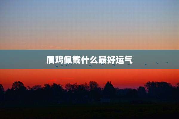 属鸡佩戴什么最好运气