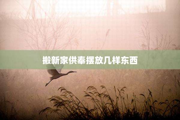 搬新家供奉摆放几样东西