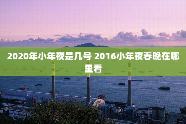 2020年小年夜是几号 2016小年夜春晚在哪里看