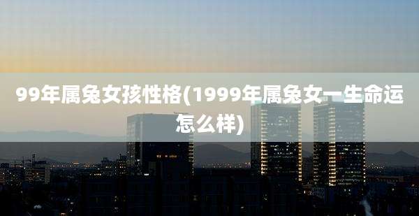 99年属兔女孩性格(1999年属兔女一生命运怎么样)