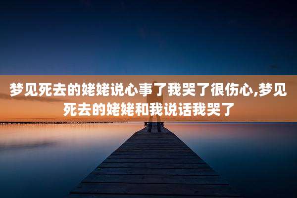 梦见死去的姥姥说心事了我哭了很伤心,梦见死去的姥姥和我说话我哭了
