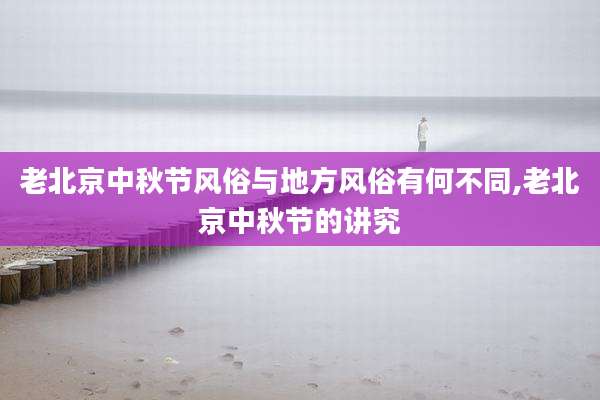 老北京中秋节风俗与地方风俗有何不同,老北京中秋节的讲究