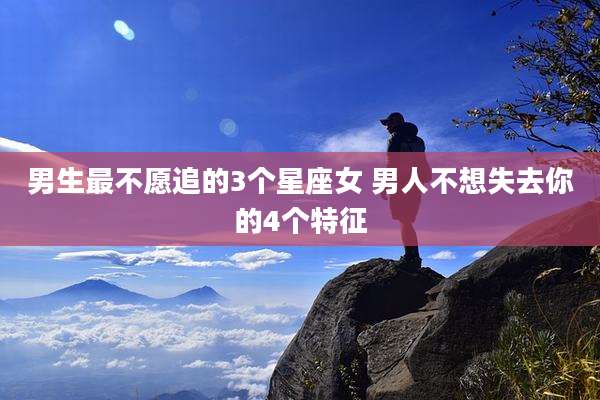 男生最不愿追的3个星座女 男人不想失去你的4个特征