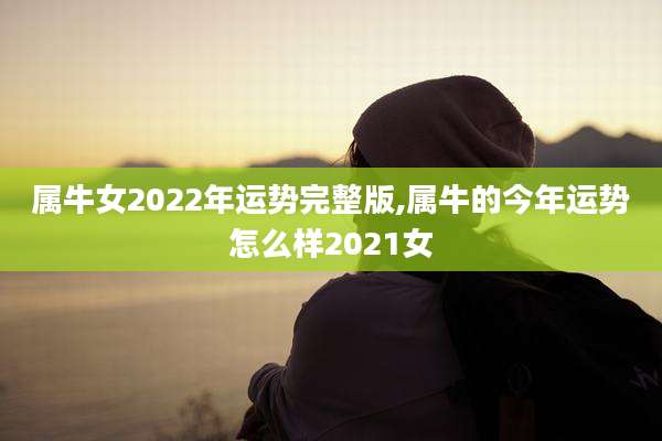 属牛女2022年运势完整版,属牛的今年运势怎么样2021女