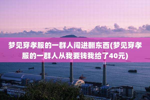 梦见穿孝服的一群人闯进翻东西(梦见穿孝服的一群人从我要钱我给了40元)