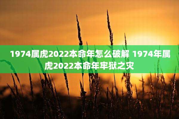 1974属虎2022本命年怎么破解 1974年属虎2022本命年牢狱之灾