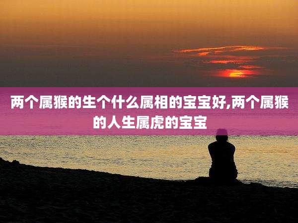 两个属猴的生个什么属相的宝宝好,两个属猴的人生属虎的宝宝