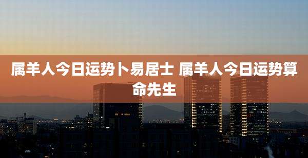 属羊人今日运势卜易居士 属羊人今日运势算命先生