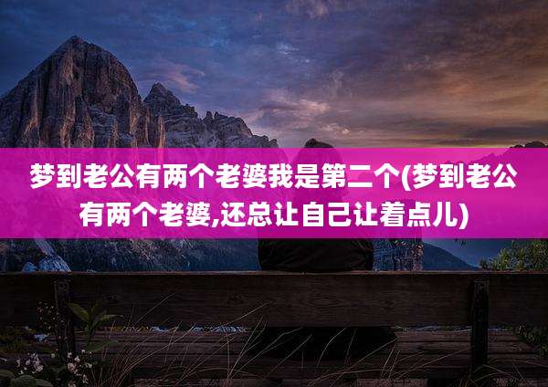 梦到老公有两个老婆我是第二个(梦到老公有两个老婆,还总让自己让着点儿)