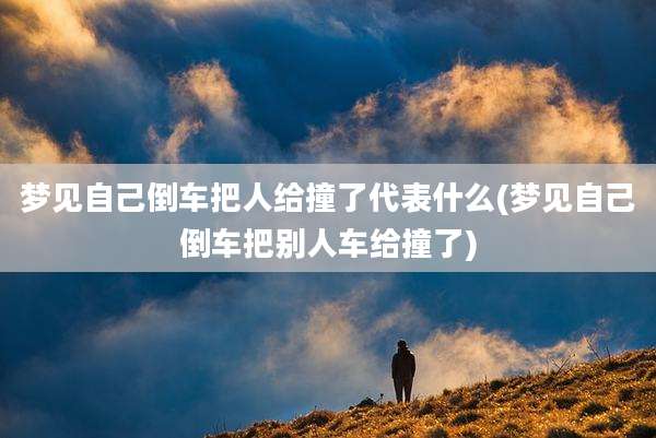 梦见自己倒车把人给撞了代表什么(梦见自己倒车把别人车给撞了)