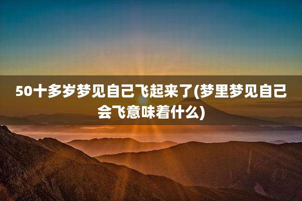 50十多岁梦见自己飞起来了(梦里梦见自己会飞意味着什么)