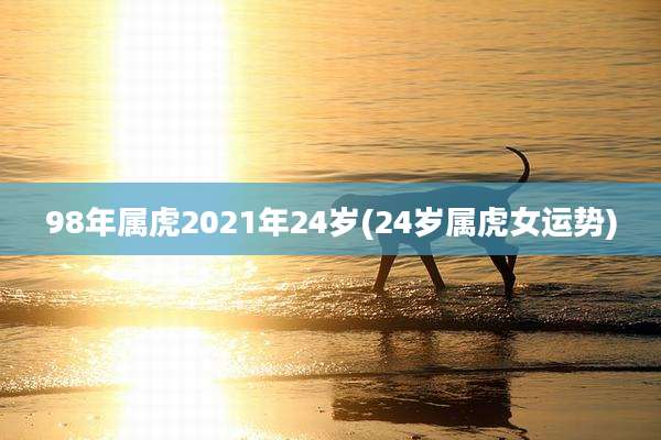 98年属虎2021年24岁(24岁属虎女运势)