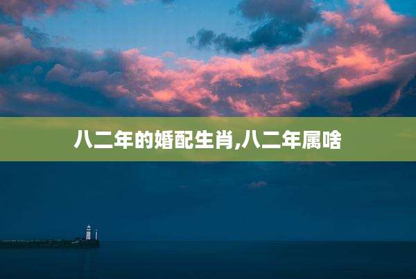 八二年的婚配生肖,八二年属啥