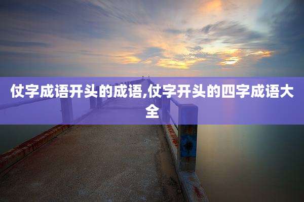 仗字成语开头的成语,仗字开头的四字成语大全