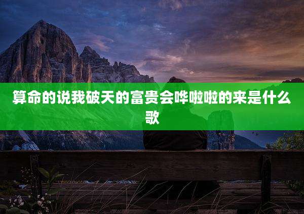 算命的说我破天的富贵会哗啦啦的来是什么歌