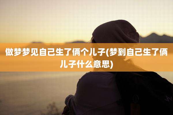 做梦梦见自己生了俩个儿子(梦到自己生了俩儿子什么意思)