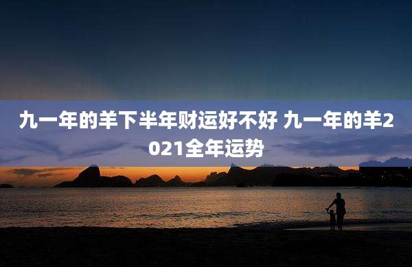 九一年的羊下半年财运好不好 九一年的羊2021全年运势
