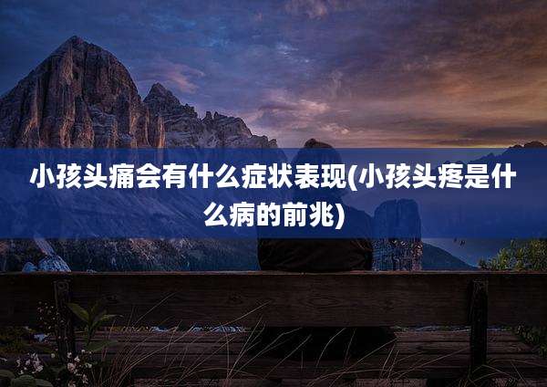 小孩头痛会有什么症状表现(小孩头疼是什么病的前兆)