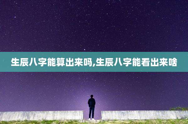 生辰八字能算出来吗,生辰八字能看出来啥