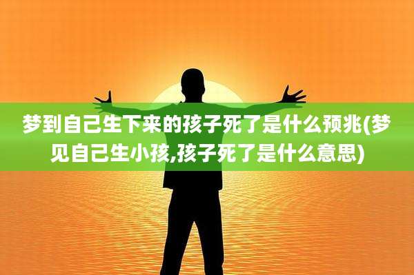 梦到自己生下来的孩子死了是什么预兆(梦见自己生小孩,孩子死了是什么意思)