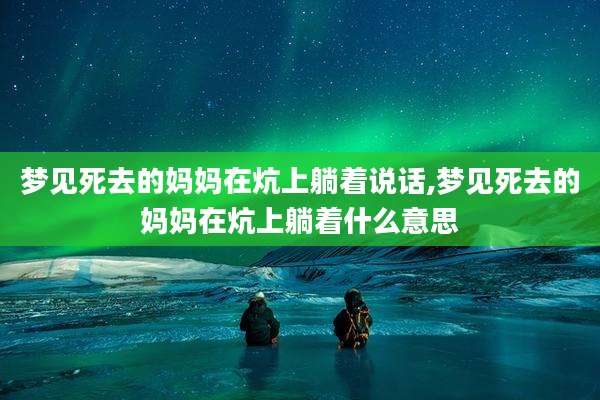 梦见死去的妈妈在炕上躺着说话,梦见死去的妈妈在炕上躺着什么意思