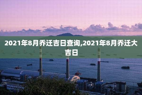 2021年8月乔迁吉日查询,2021年8月乔迁大吉日