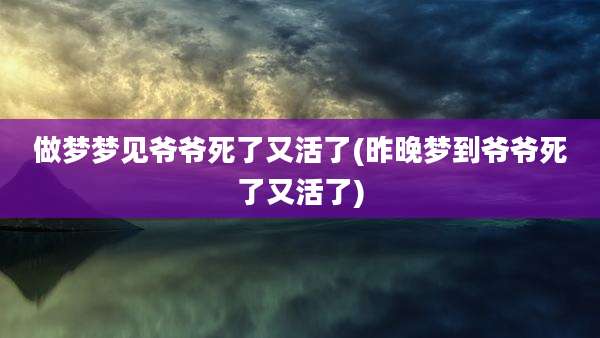 做梦梦见爷爷死了又活了(昨晚梦到爷爷死了又活了)