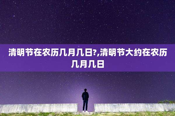 清明节在农历几月几日?,清明节大约在农历几月几日