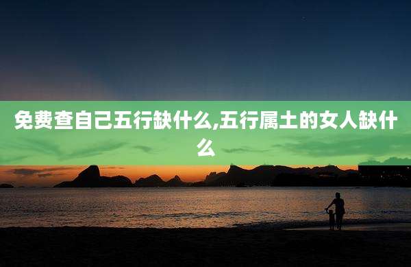 免费查自己五行缺什么,五行属土的女人缺什么