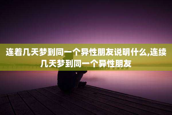 连着几天梦到同一个异性朋友说明什么,连续几天梦到同一个异性朋友
