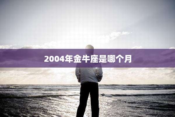 2004年金牛座是哪个月