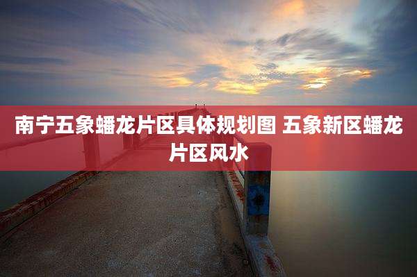 南宁五象蟠龙片区具体规划图 五象新区蟠龙片区风水