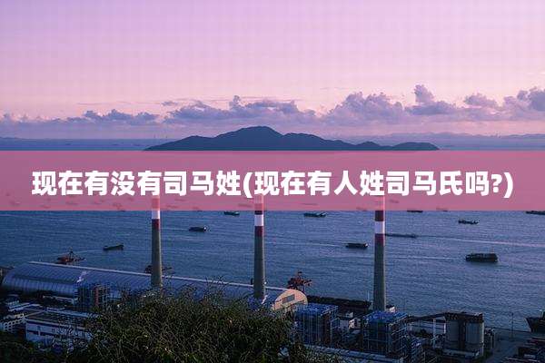 现在有没有司马姓(现在有人姓司马氏吗?)