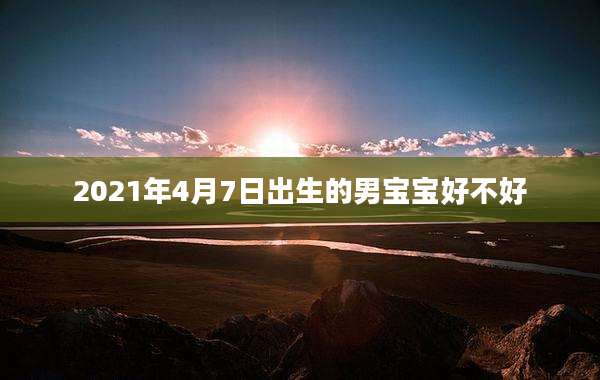 2021年4月7日出生的男宝宝好不好