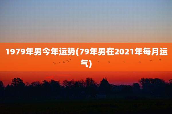 1979年男今年运势(79年男在2021年每月运气)