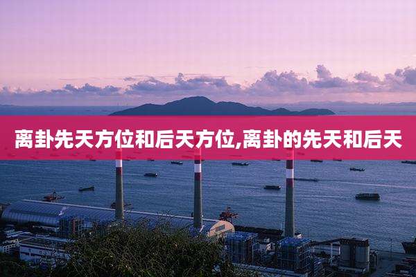 离卦先天方位和后天方位,离卦的先天和后天
