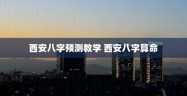 西安八字预测教学 西安八字算命