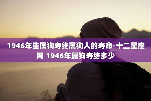 1946年生属狗寿终属狗人的寿命-十二星座网 1946年属狗寿终多少