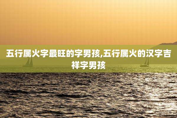 五行属火字最旺的字男孩,五行属火的汉字吉祥字男孩