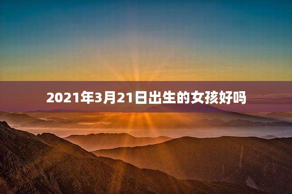 2021年3月21日出生的女孩好吗