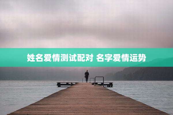 姓名爱情测试配对 名字爱情运势