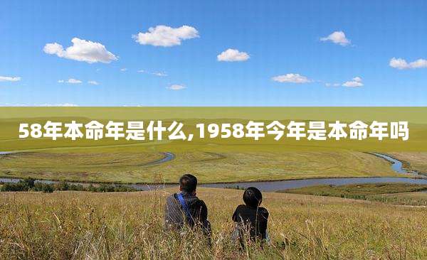 58年本命年是什么,1958年今年是本命年吗