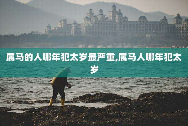 属马的人哪年犯太岁最严重,属马人哪年犯太岁