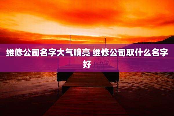 维修公司名字大气响亮 维修公司取什么名字好