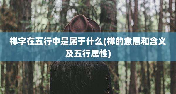 祥字在五行中是属于什么(祥的意思和含义及五行属性)