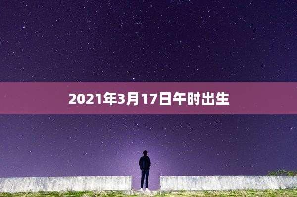 2021年3月17日午时出生