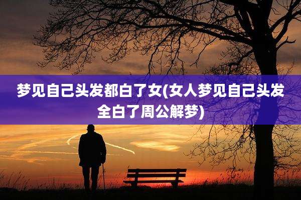 梦见自己头发都白了女(女人梦见自己头发全白了周公解梦)