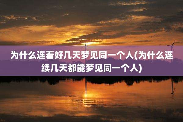 为什么连着好几天梦见同一个人(为什么连续几天都能梦见同一个人)