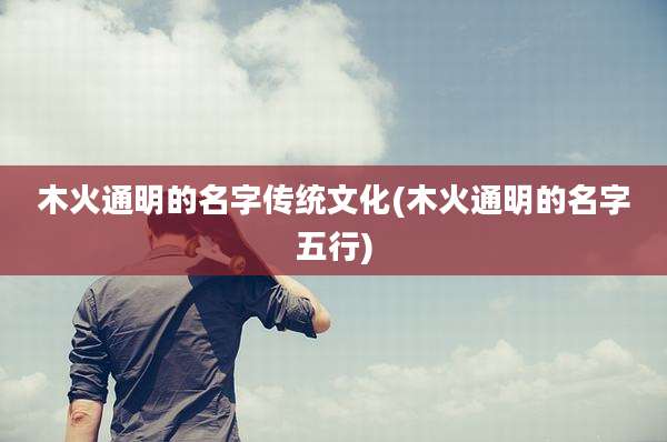 木火通明的名字传统文化(木火通明的名字五行)