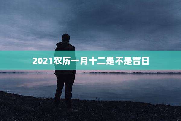2021农历一月十二是不是吉日